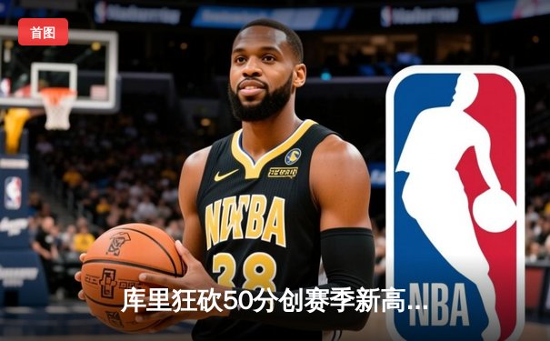 库里狂砍50分创赛季新高，勇士末节逆转险胜太阳