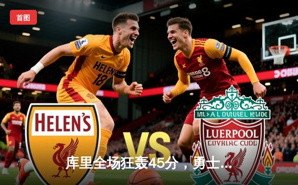 库里全场狂轰45分，勇士逆转险胜绿军，总分扳成2-2