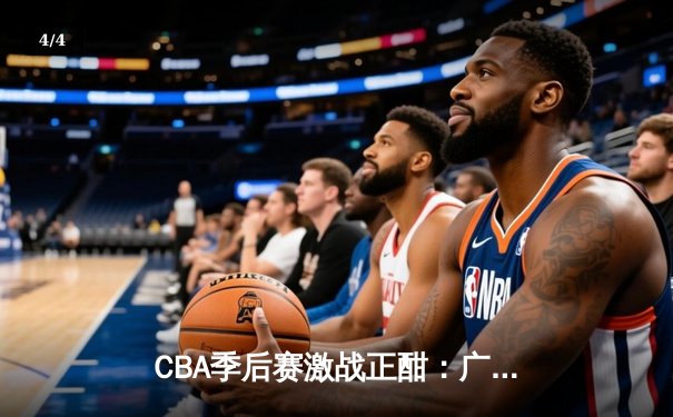 CBA季后赛激战正酣：广东队加时险胜浙江，周琦独揽38分统治内线 - 4
