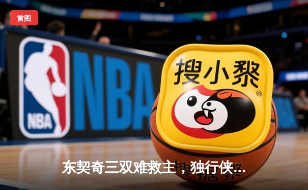 东契奇三双难救主，独行侠加时惜败凯尔特人，总比分0-2陷绝境