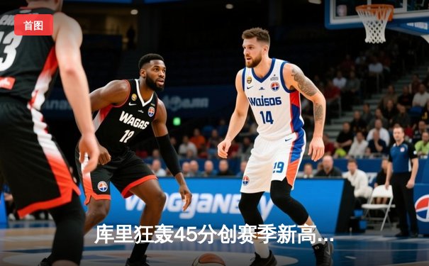 库里狂轰45分创赛季新高，勇士主场力克强敌凯尔特人