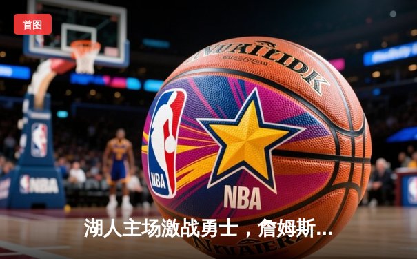 湖人主场激战勇士，詹姆斯关键三分锁定胜局