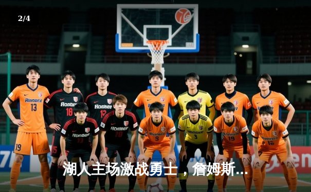 湖人主场激战勇士，詹姆斯关键三分锁定胜局 - 2