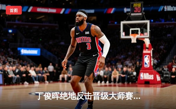 丁俊晖绝地反击晋级大师赛八强，火箭惨遭爆冷一轮游