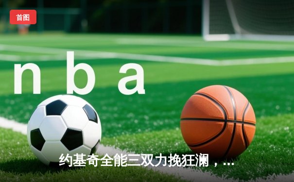 约基奇全能三双力挽狂澜，掘金加时险胜勇士取关键胜利